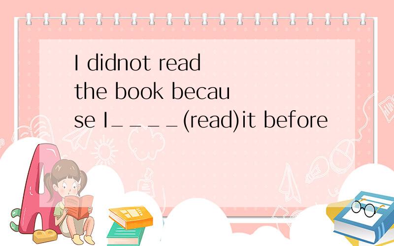 I didnot read the book because I____(read)it before