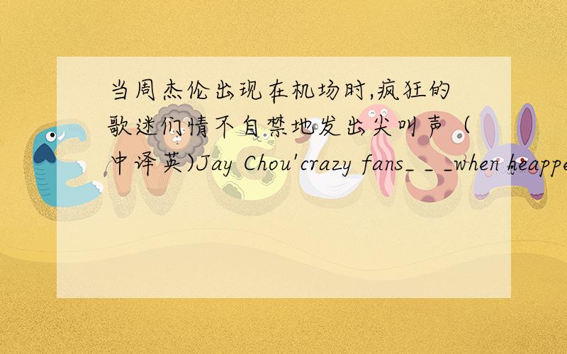 当周杰伦出现在机场时,疯狂的歌迷们情不自禁地发出尖叫声（中译英)Jay Chou'crazy fans_ _ _when heappeared at the airport 接上文