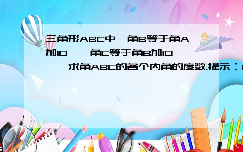 三角形ABC中,角B等于角A加10°,角C等于角B加10°,求角ABC的各个内角的度数.提示：角B、C都用含角A的代数式表示,再利用三角形内角和定理求.