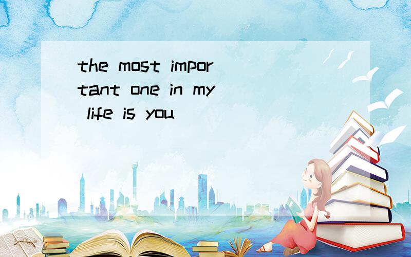 the most important one in my life is you