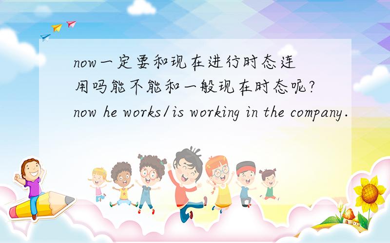 now一定要和现在进行时态连用吗能不能和一般现在时态呢?now he works/is working in the company.