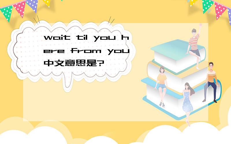 wait til you here from you 、中文意思是?