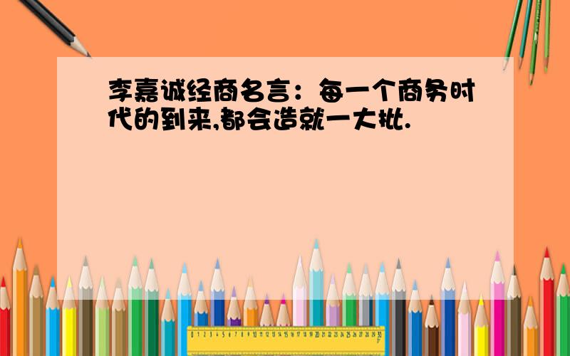 李嘉诚经商名言：每一个商务时代的到来,都会造就一大批.