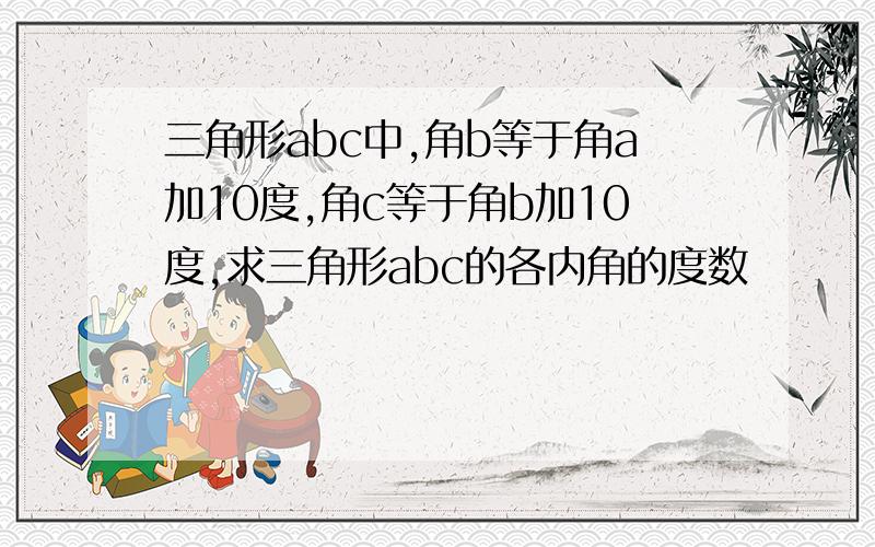 三角形abc中,角b等于角a加10度,角c等于角b加10度,求三角形abc的各内角的度数