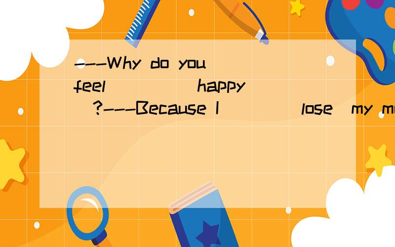 ---Why do you feel____(happy)?---Because I ___(lose)my money on my way home just now.