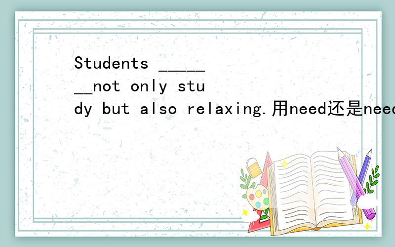 Students _______not only study but also relaxing.用need还是need to?relaxing字典上只有形容词一个词性,这里是不是表示名词?表示名词是不是用need较合适?