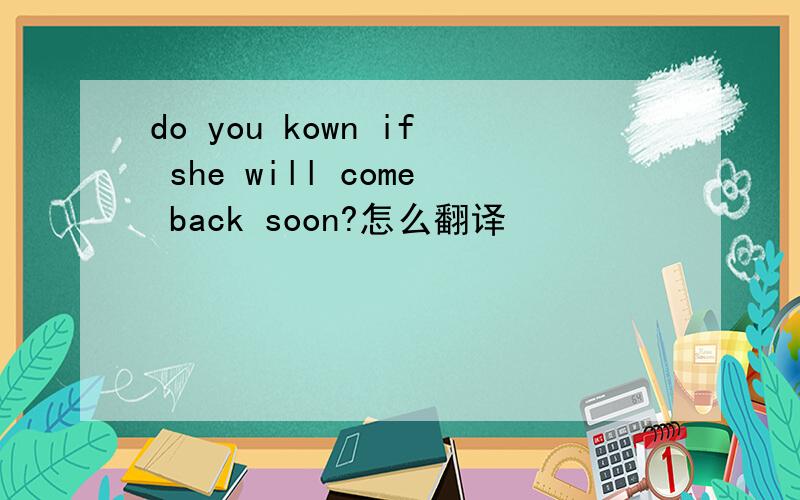 do you kown if she will come back soon?怎么翻译