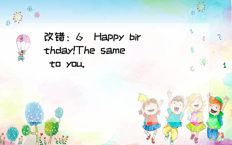 改错：6．Happy birthday!The same to you.___________