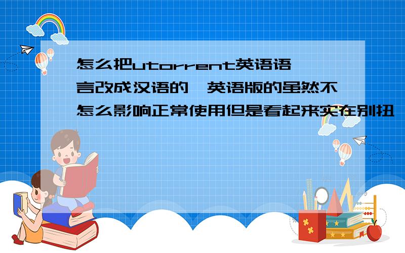 怎么把utorrent英语语言改成汉语的,英语版的虽然不怎么影响正常使用但是看起来实在别扭,麻烦知道的朋友教下,