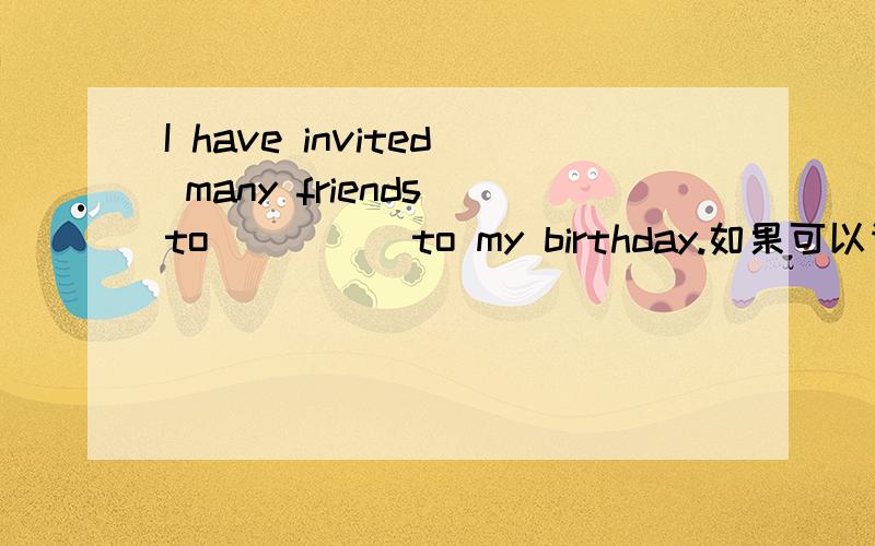 I have invited many friends to ____ to my birthday.如果可以请解释.