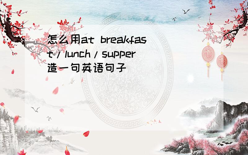 怎么用at breakfast/lunch/supper造一句英语句子