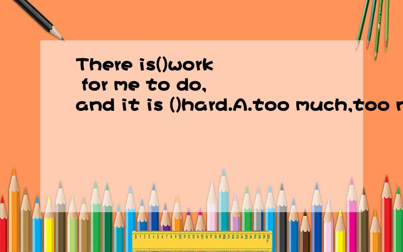 There is()work for me to do,and it is ()hard.A.too much,too nuch B.much too ,much too .C.too much,much too.D.much too ,too much .选哪个?为么?他们有什么区别吗?