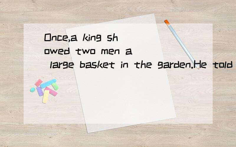 Once,a king showed two men a large basket in the garden.He told them to fill it with weater froma well.