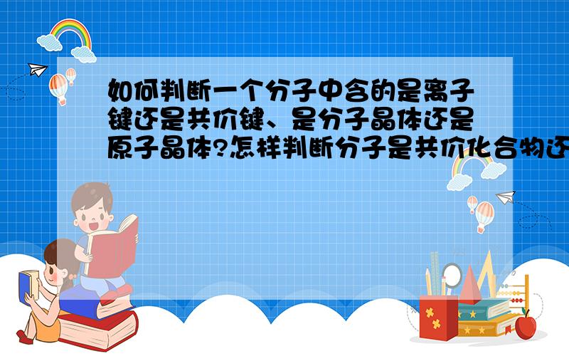 如何判断一个分子中含的是离子键还是共价键、是分子晶体还是原子晶体?怎样判断分子是共价化合物还是离子化合物,怎样判断分子中含的是离子键、共价键?比如说 O2(PtF6) 这个分子怎么判断