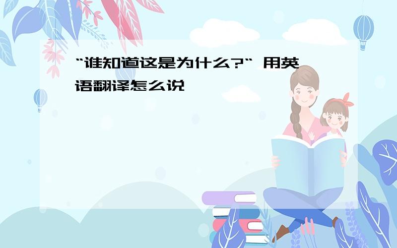 “谁知道这是为什么?“ 用英语翻译怎么说