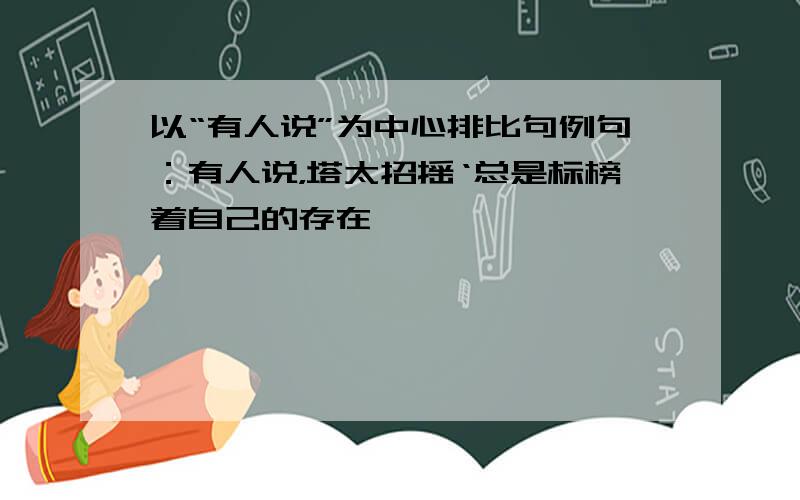 以“有人说”为中心排比句例句：有人说，塔太招摇‘总是标榜着自己的存在