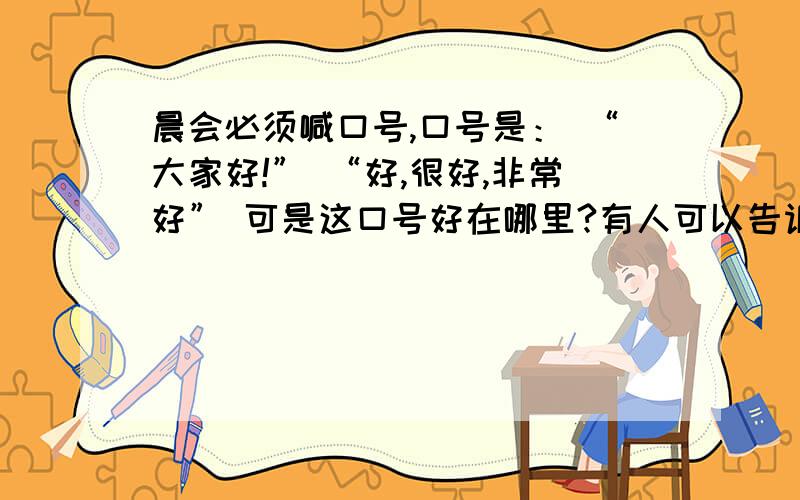 晨会必须喊口号,口号是： “大家好!” “好,很好,非常好” 可是这口号好在哪里?有人可以告诉我吗?