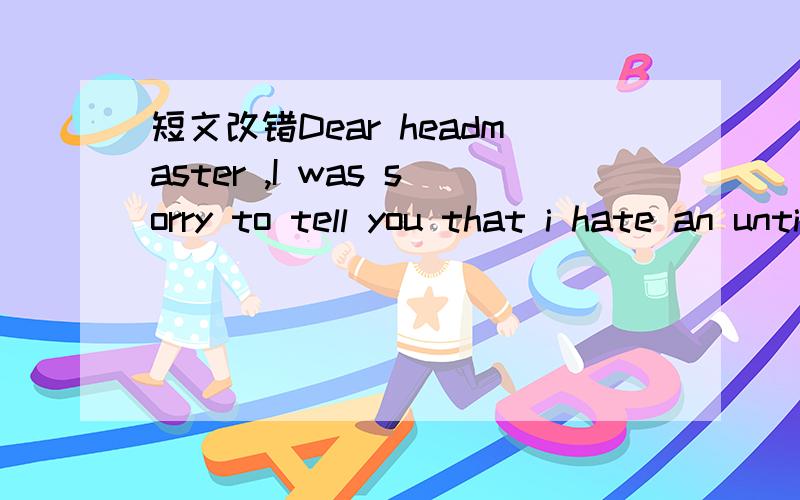 短文改错Dear headmaster ,I was sorry to tell you that i hate an untidy dinin短文改错Dear headmaster ,I was sorry to tell you that I hate an untidy dining hall in our school .I have already noticed many times before it that some student leave