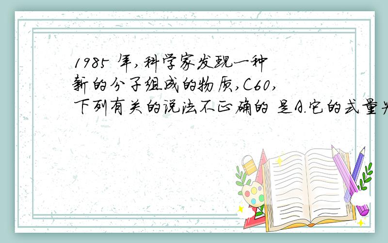 1985 年,科学家发现一种新的分子组成的物质,C60,下列有关的说法不正确的 是A.它的式量为720 B.它是一种新型的共价化合物 C.它是一种单质 D.它在氧气中燃烧的产物和碳在氧气中燃烧的产物相