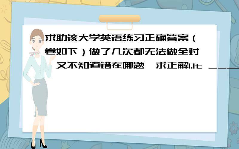 求助该大学英语练习正确答案（卷如下）做了几次都无法做全对,又不知道错在哪题,求正解1.It _____ us an hour to find out who saved the child.A.costB.spentC.paidD.took2.I could _____ believe that he worked so _____ ther