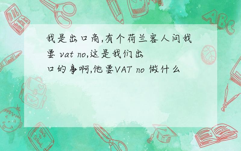 我是出口商,有个荷兰客人问我要 vat no,这是我们出口的事啊,他要VAT no 做什么