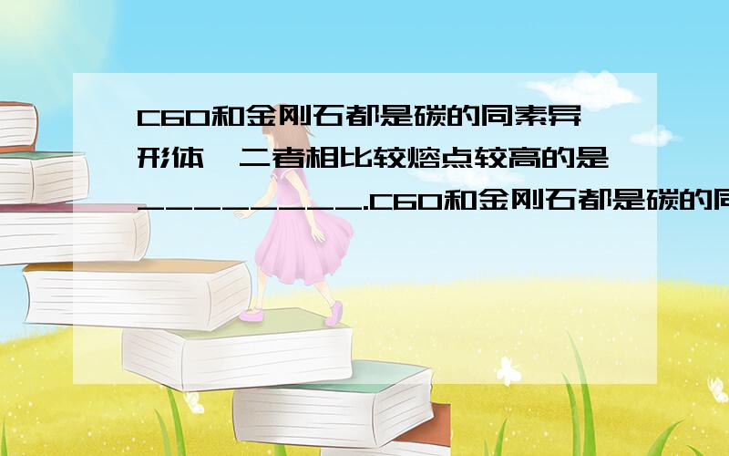 C60和金刚石都是碳的同素异形体,二者相比较熔点较高的是________.C60和金刚石都是碳的同素异形体,二者相比较熔点较高的是________.