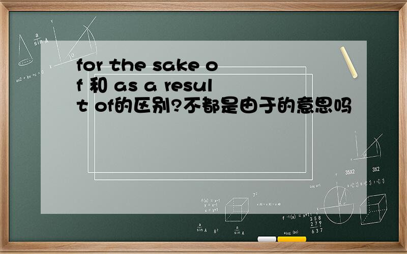 for the sake of 和 as a result of的区别?不都是由于的意思吗