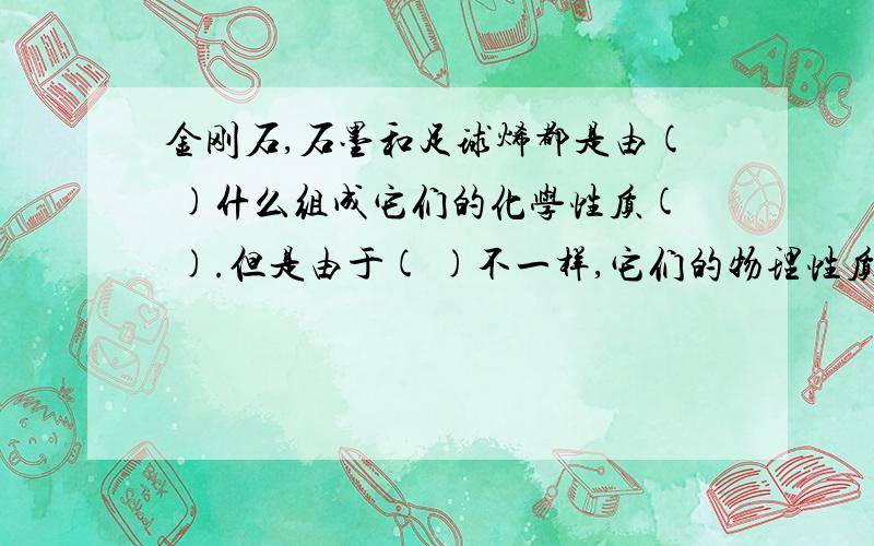 金刚石,石墨和足球烯都是由( )什么组成它们的化学性质( ).但是由于( )不一样,它们的物理性质不同