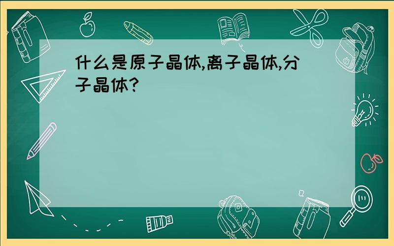 什么是原子晶体,离子晶体,分子晶体?