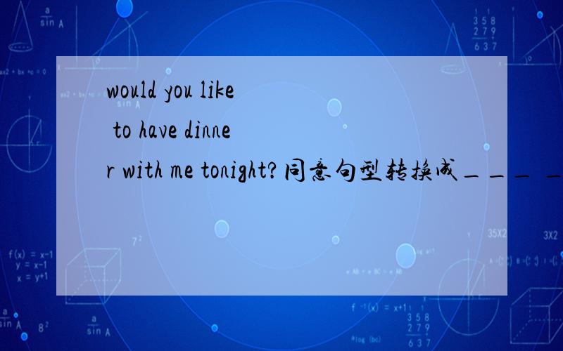 would you like to have dinner with me tonight?同意句型转换成___ ___ ___ you ___ ___ tonight?