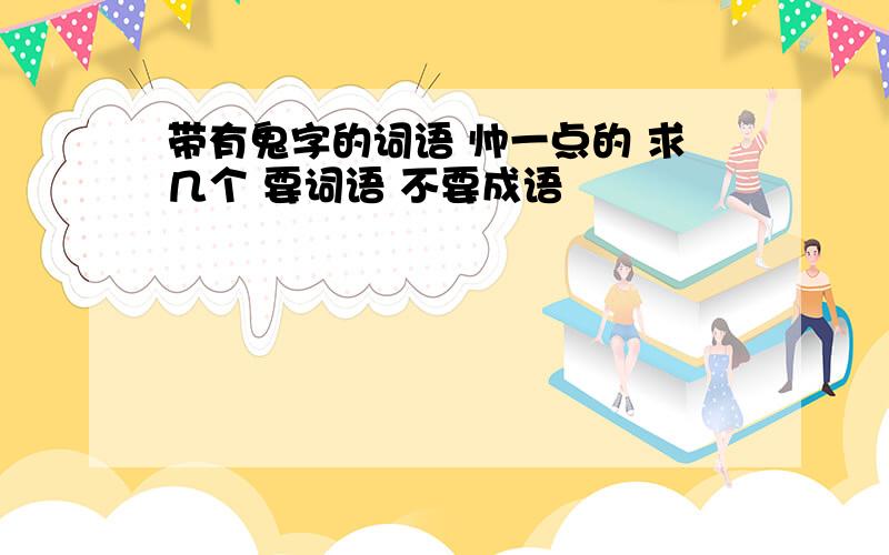 带有鬼字的词语 帅一点的 求几个 要词语 不要成语