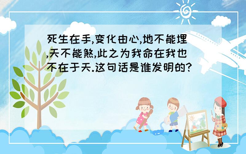 死生在手,变化由心,地不能埋,天不能煞,此之为我命在我也不在于天.这句话是谁发明的?