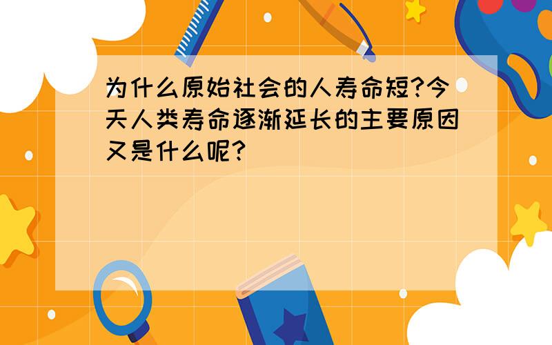 为什么原始社会的人寿命短?今天人类寿命逐渐延长的主要原因又是什么呢?