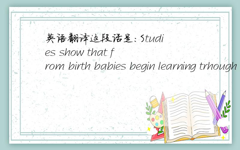 英语翻译这段话是：Studies show that from birth babies begin learning trhough play.