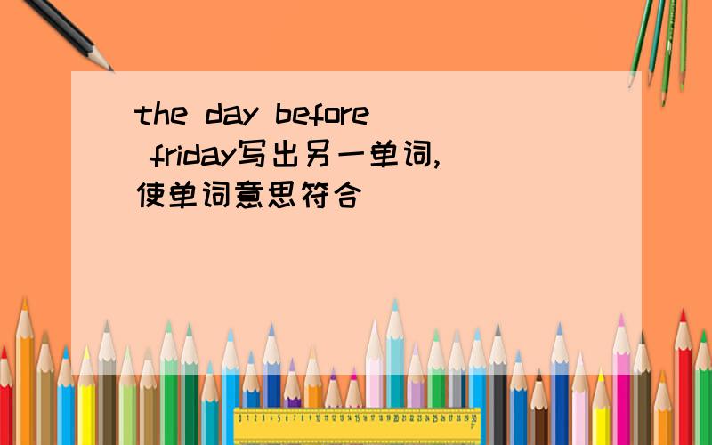 the day before friday写出另一单词,使单词意思符合