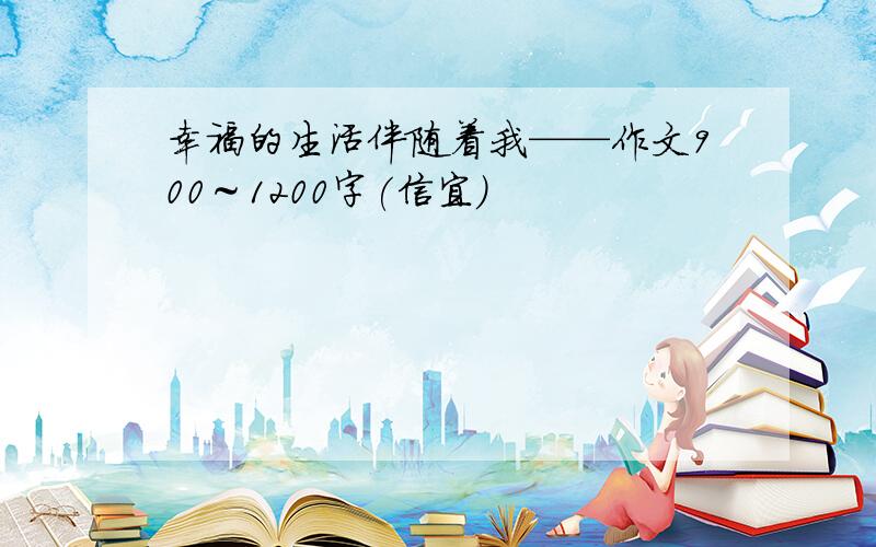 幸福的生活伴随着我——作文900～1200字(信宜)