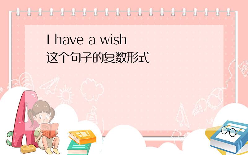 I have a wish 这个句子的复数形式