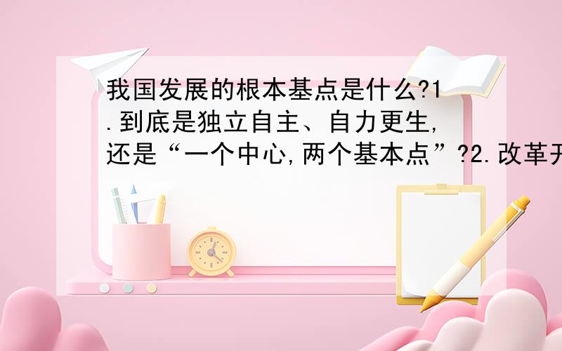 我国发展的根本基点是什么?1.到底是独立自主、自力更生,还是“一个中心,两个基本点”?2.改革开放是不是我国发展的根本基点