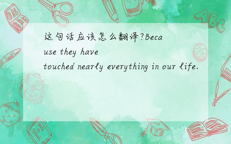 这句话应该怎么翻译?Because they have touched nearly everything in our life.