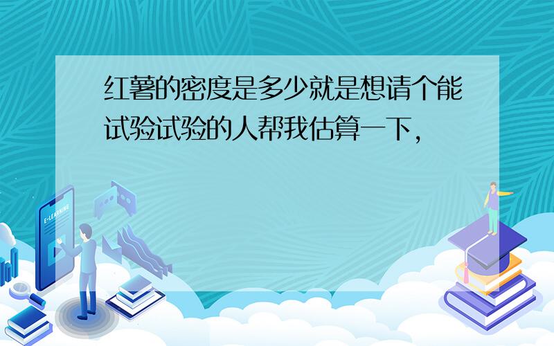 红薯的密度是多少就是想请个能试验试验的人帮我估算一下,