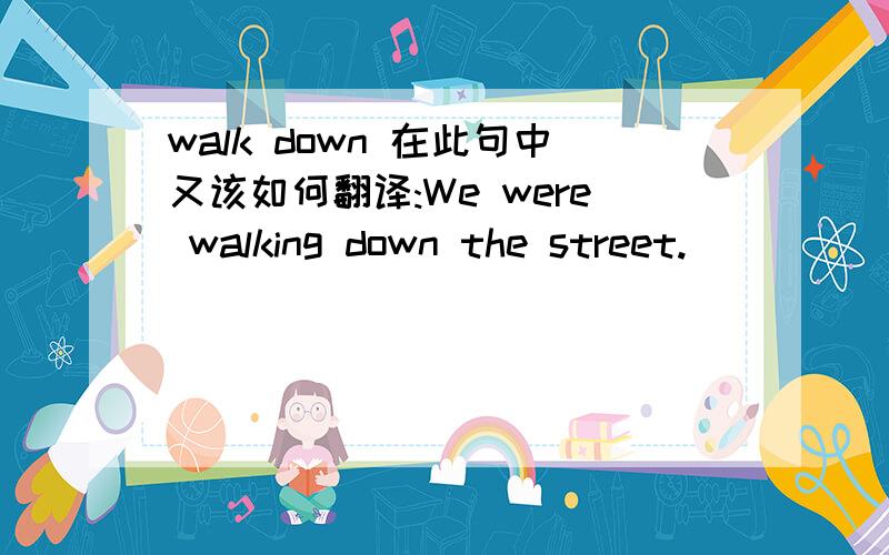 walk down 在此句中又该如何翻译:We were walking down the street.