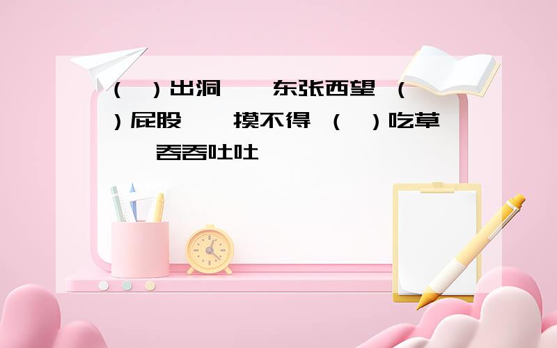 （ ）出洞——东张西望 （ ）屁股——摸不得 （ ）吃草——吞吞吐吐