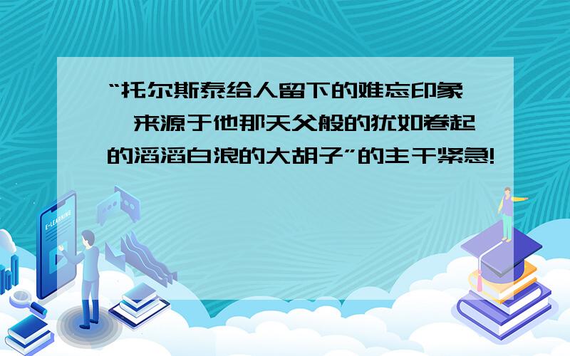 “托尔斯泰给人留下的难忘印象,来源于他那天父般的犹如卷起的滔滔白浪的大胡子”的主干紧急!