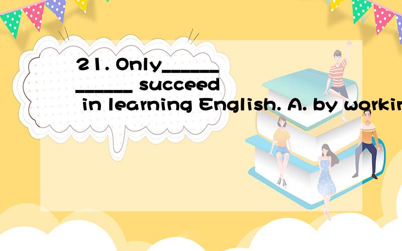 21. Only____________ succeed in learning English. A. by working hard we can