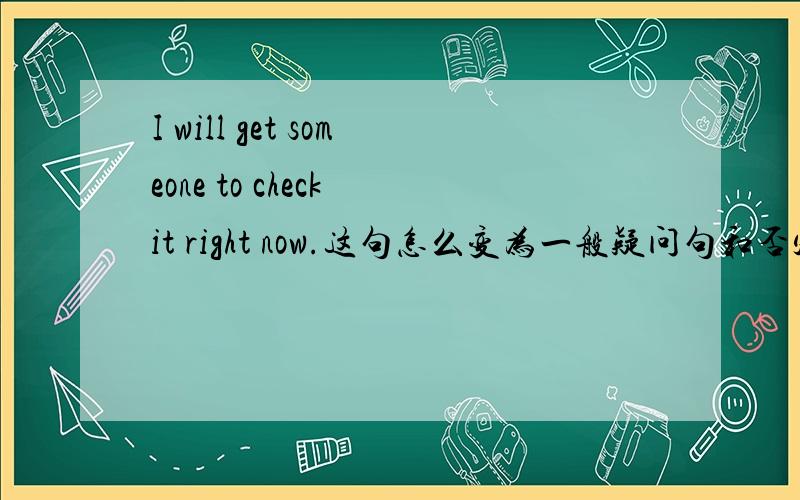 I will get someone to check it right now.这句怎么变为一般疑问句和否定句