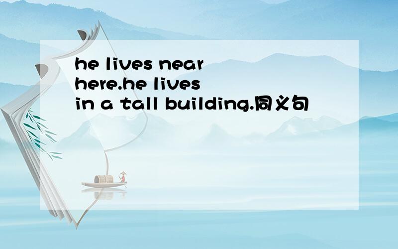 he lives near here.he lives in a tall building.同义句