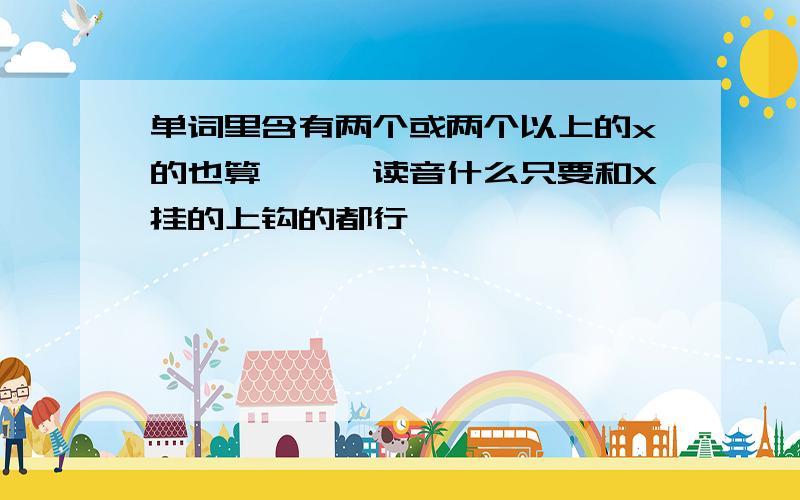 单词里含有两个或两个以上的x的也算……【读音什么只要和X挂的上钩的都行……