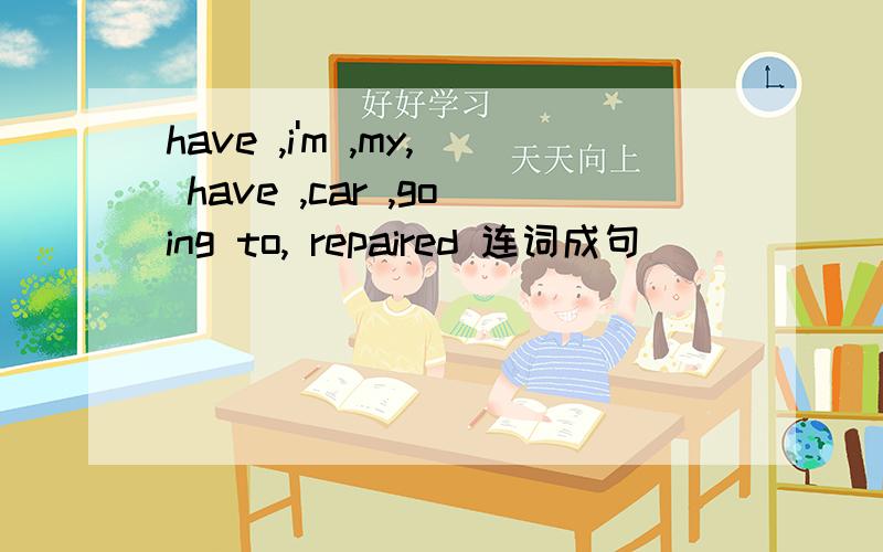 have ,i'm ,my, have ,car ,going to, repaired 连词成句