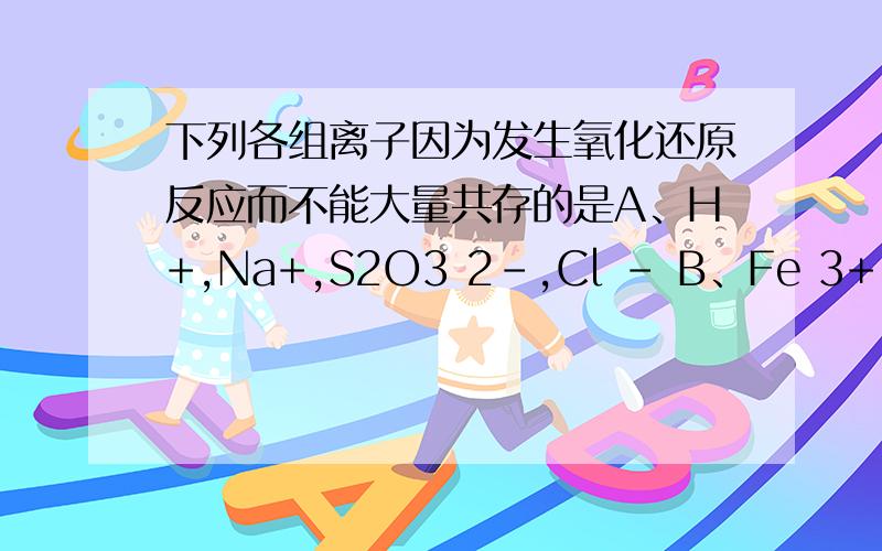 下列各组离子因为发生氧化还原反应而不能大量共存的是A、H+,Na+,S2O3 2-,Cl - B、Fe 3+,Fe 2+,SO4 2-,NO3 -C、Na +,OH -,SO4 2-,H2PO4 - D、Cu 2+,Na+,SO4 2-,S 2-请每个选项分别解释,跪谢