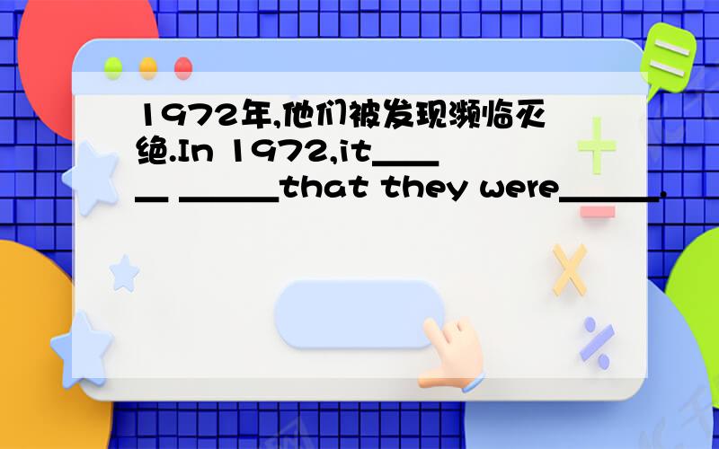 1972年,他们被发现濒临灭绝.In 1972,it＿＿＿ ＿＿＿that they were＿＿＿.